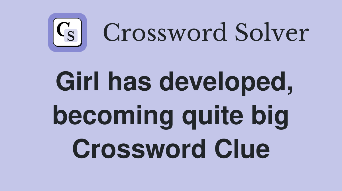 Girl has developed, becoming quite big Crossword Clue