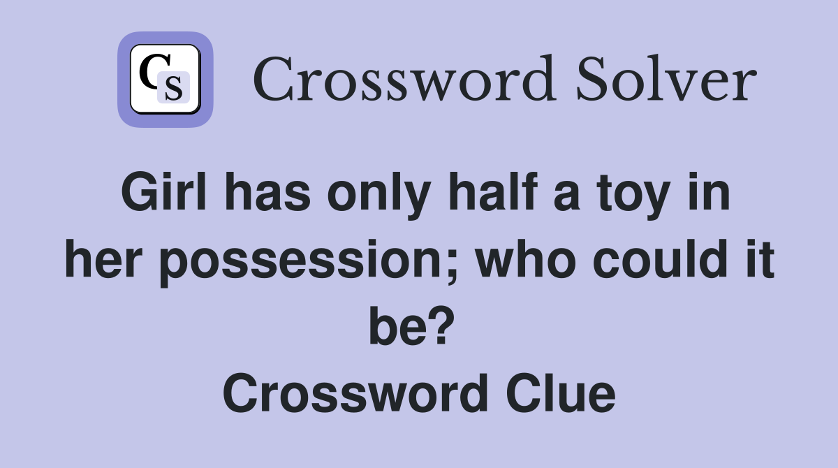 Girl has only half a toy in her possession; who could it be?  Crossword Clue