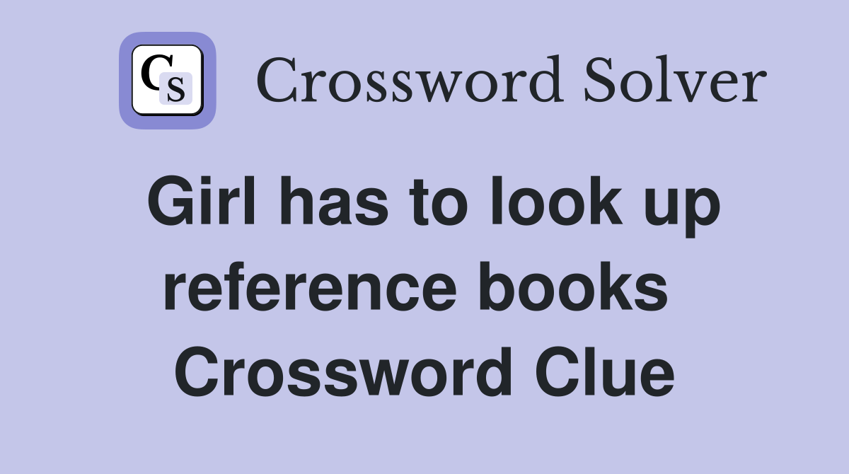 Girl has to look up reference books  Crossword Clue
