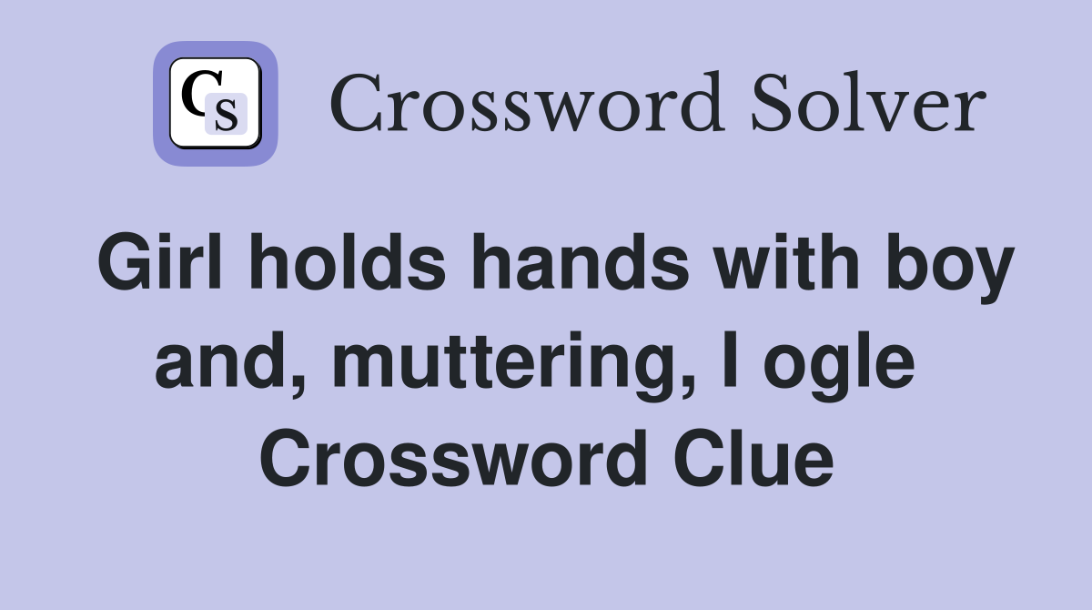 Girl holds hands with boy and, muttering, I ogle  Crossword Clue