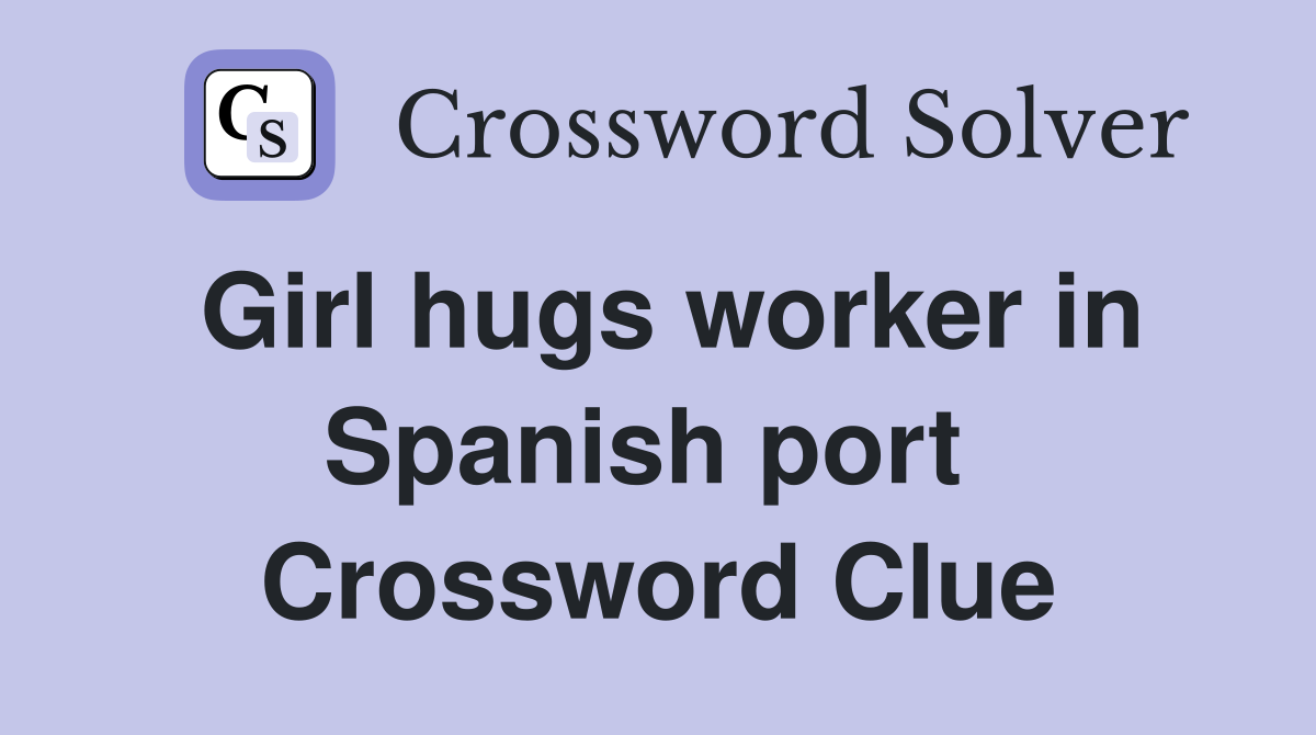 Girl hugs worker in Spanish port  Crossword Clue