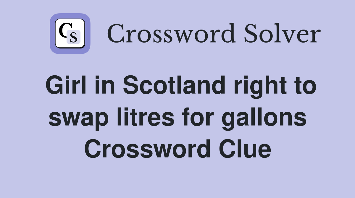 Girl in Scotland right to swap litres for gallons Crossword Clue