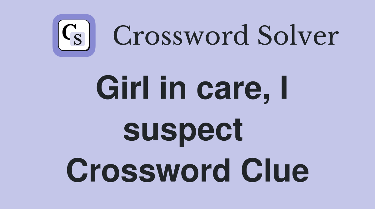 Girl in care, I suspect  Crossword Clue