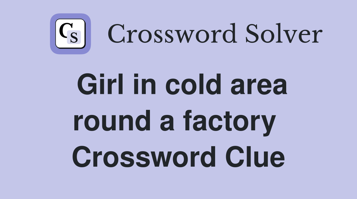 Girl in cold area round a factory  Crossword Clue
