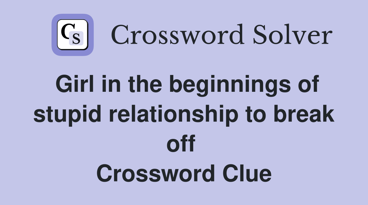 Girl in the beginnings of stupid relationship to break off  Crossword Clue