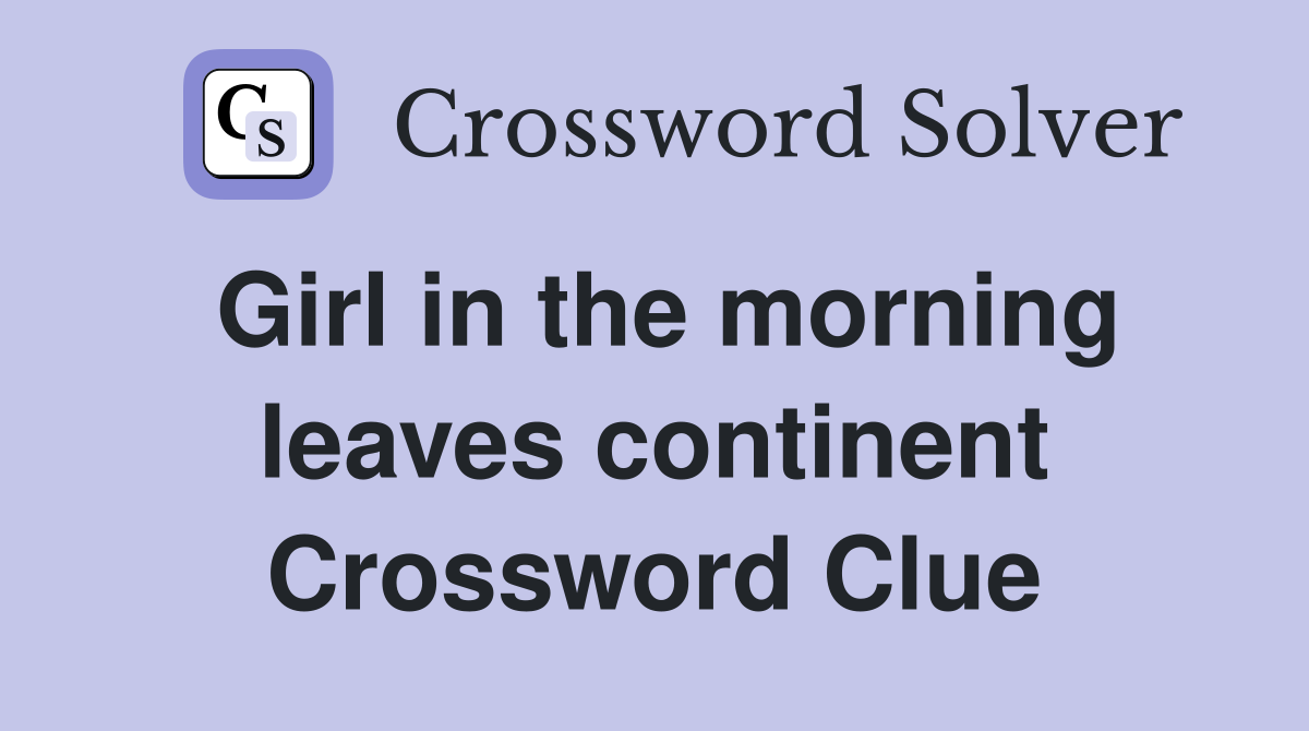 Girl in the morning leaves continent Crossword Clue