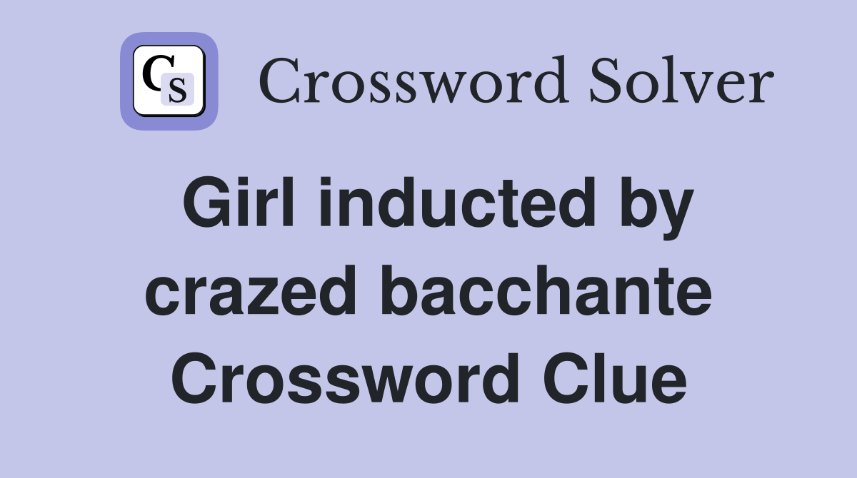 Girl inducted by crazed bacchante Crossword Clue