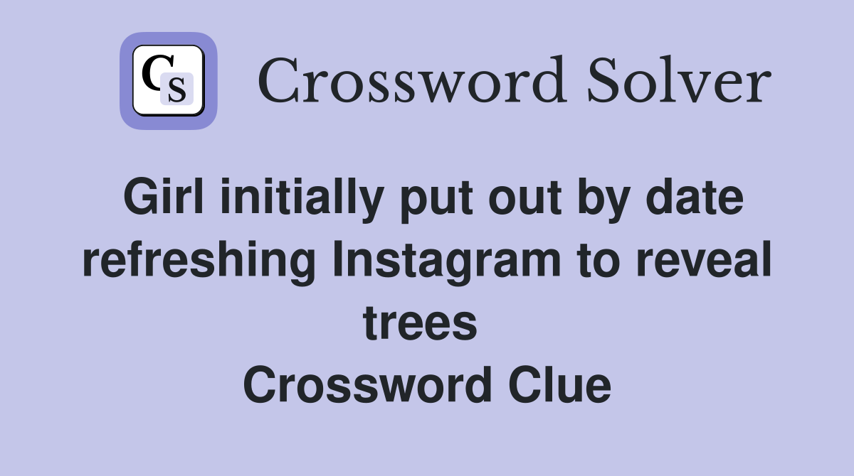Girl initially put out by date refreshing Instagram to reveal trees  Crossword Clue