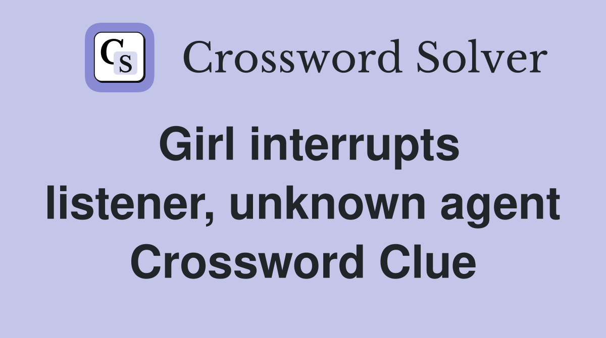 Girl interrupts listener, unknown agent Crossword Clue