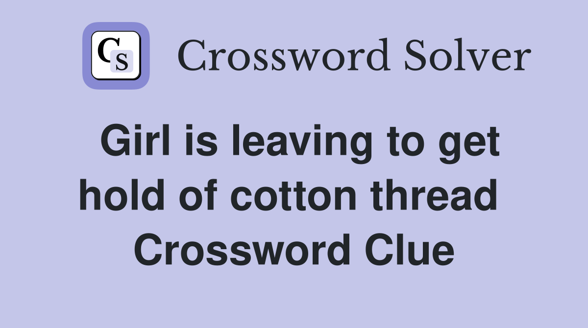 Girl is leaving to get hold of cotton thread  Crossword Clue