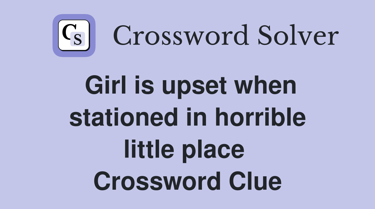 Girl is upset when stationed in horrible little place  Crossword Clue