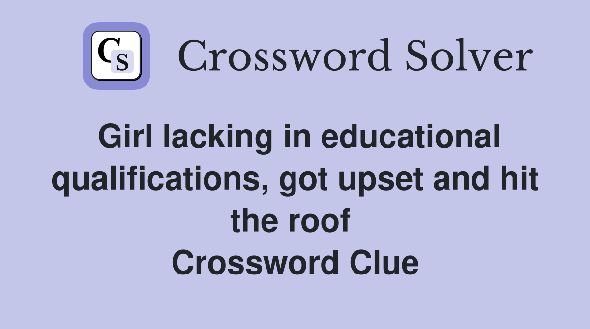 Girl lacking in educational qualifications, got upset and hit the roof  Crossword Clue