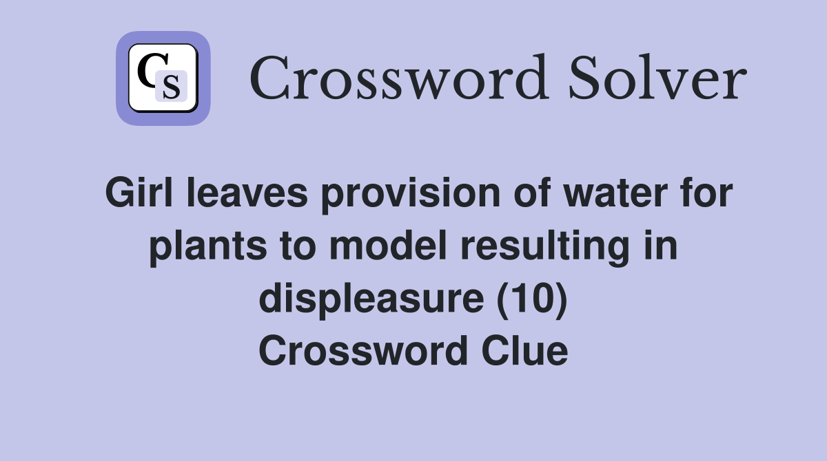 Girl leaves provision of water for plants to model resulting in displeasure (10) Crossword Clue