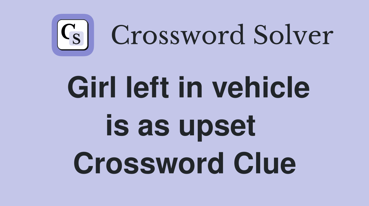 Girl left in vehicle is as upset  Crossword Clue