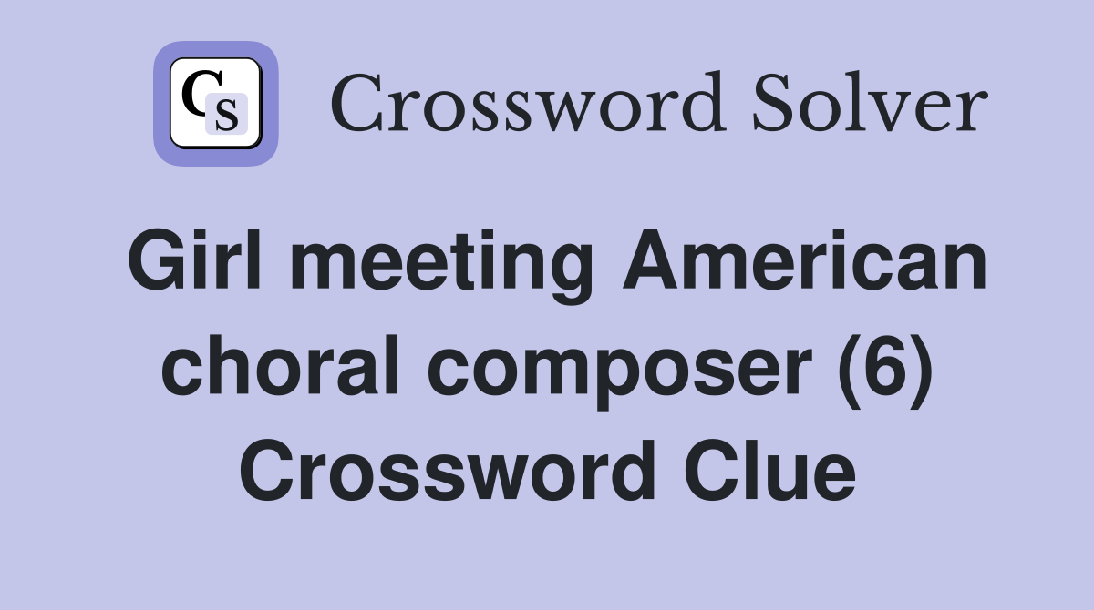 Girl meeting American choral composer (6) Crossword Clue
