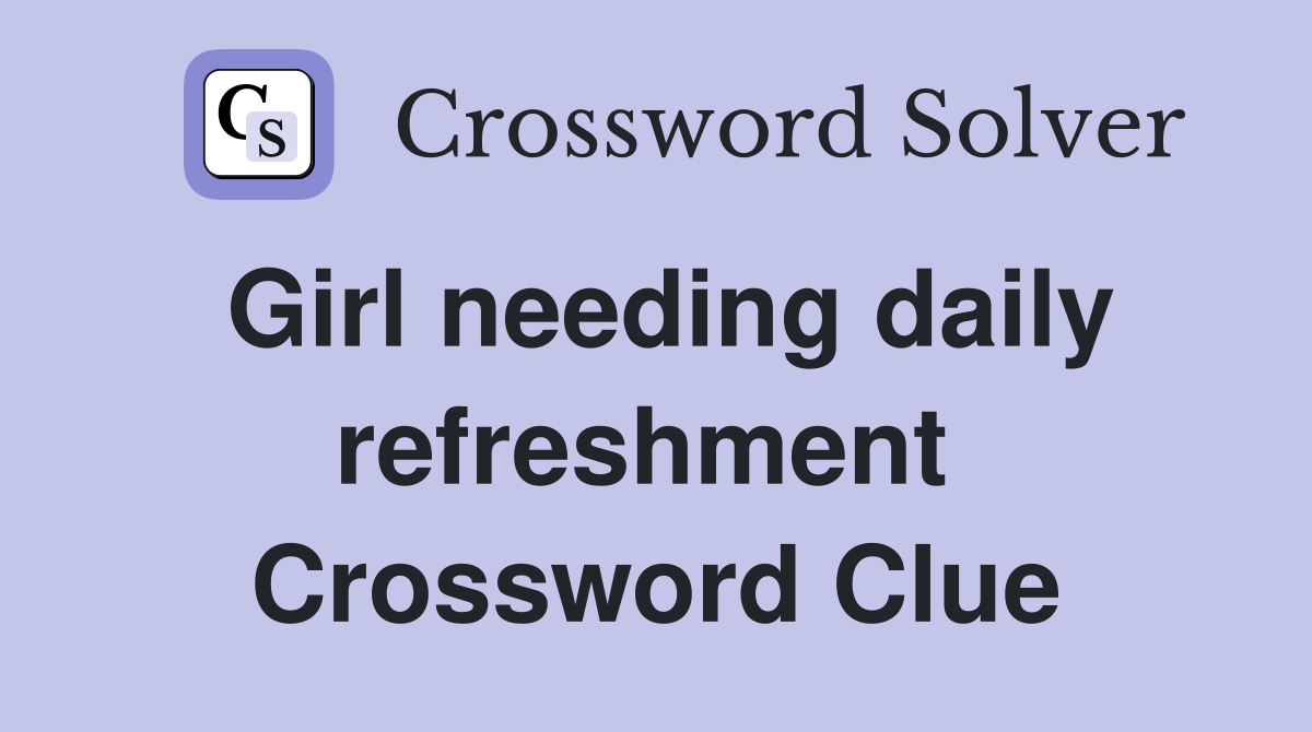 Girl needing daily refreshment  Crossword Clue