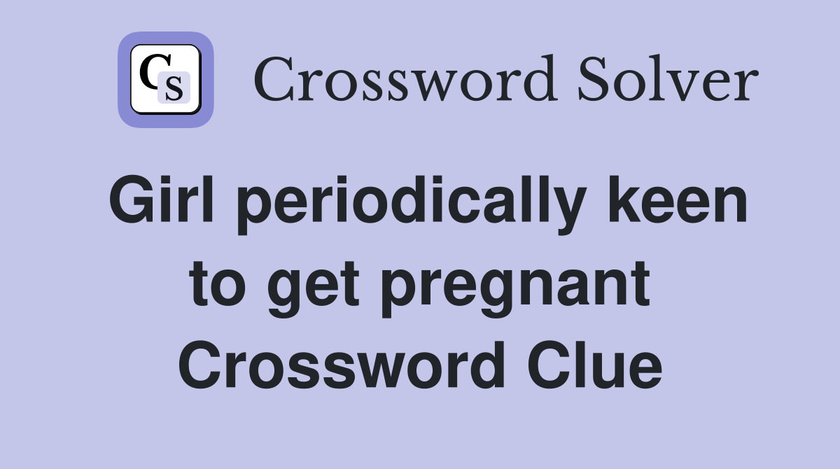 Girl periodically keen to get pregnant Crossword Clue