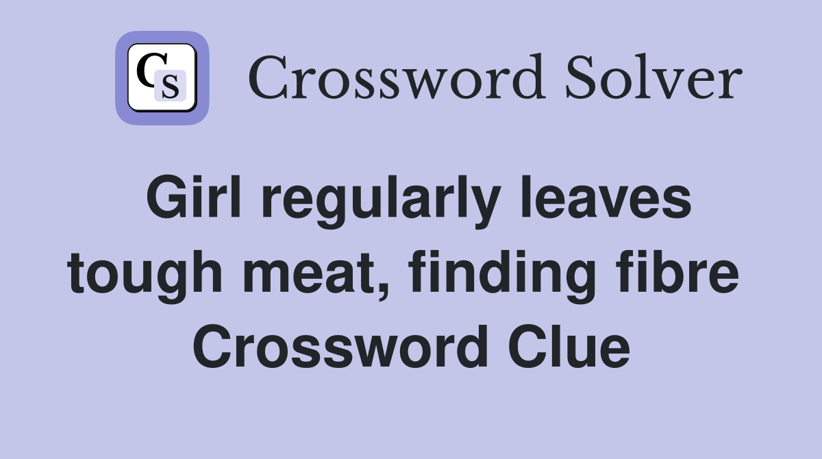 Girl regularly leaves tough meat, finding fibre  Crossword Clue