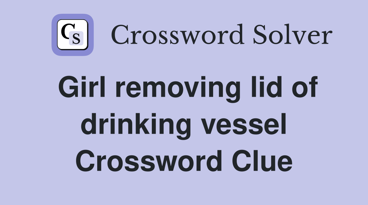 Girl removing lid of drinking vessel Crossword Clue