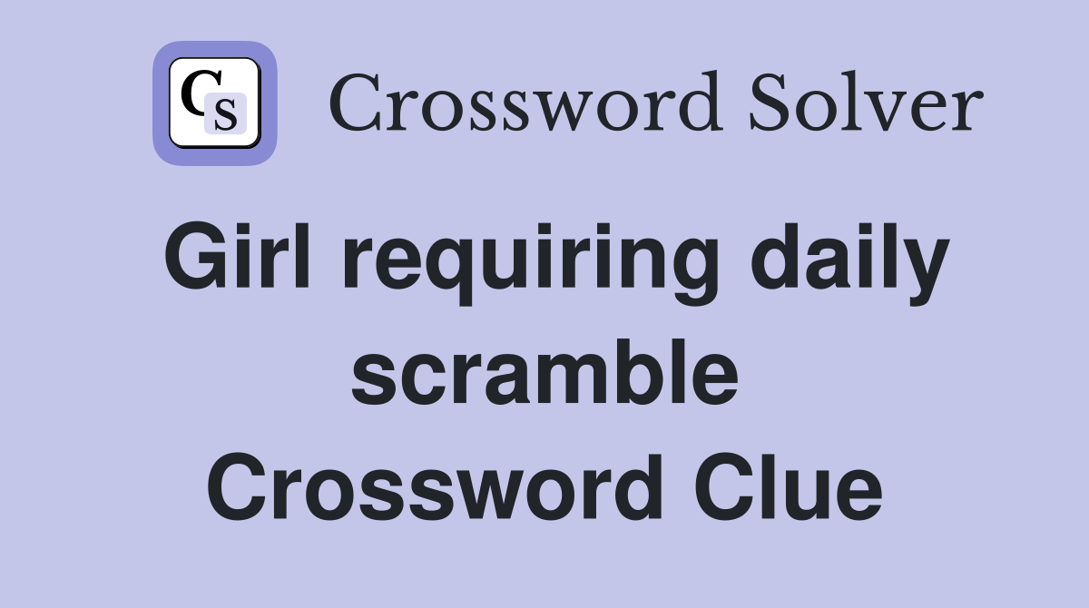 Girl requiring daily scramble Crossword Clue