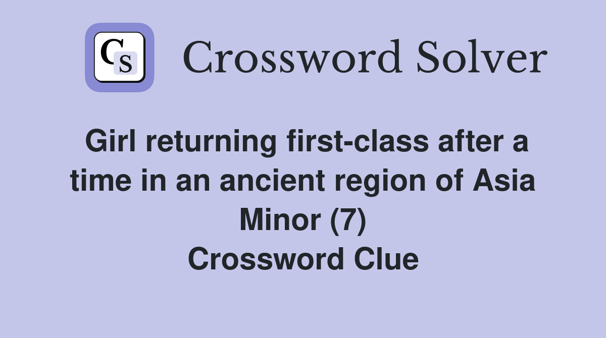 Girl returning first-class after a time in an ancient region of Asia Minor (7) Crossword Clue
