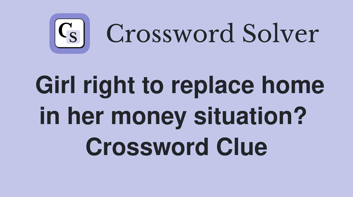 Girl right to replace home in her money situation?  Crossword Clue