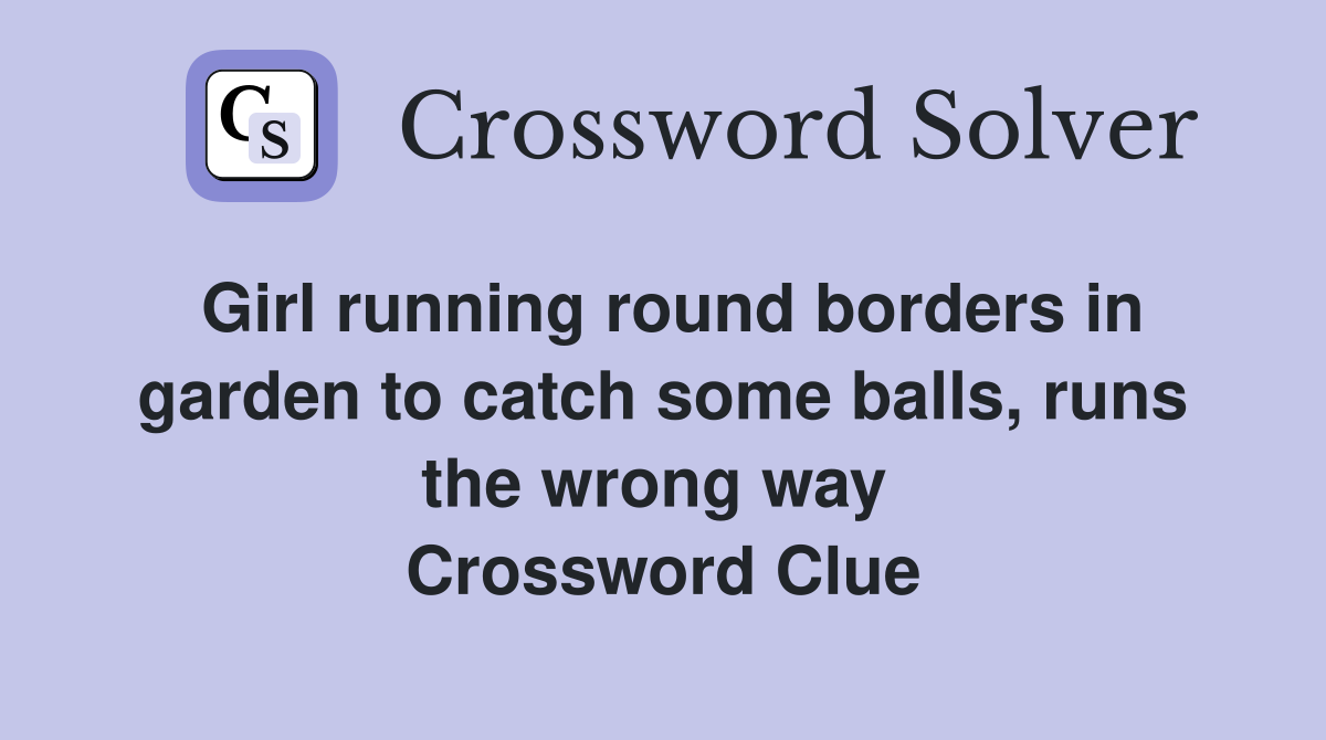 Girl running round borders in garden to catch some balls, runs the wrong way  Crossword Clue