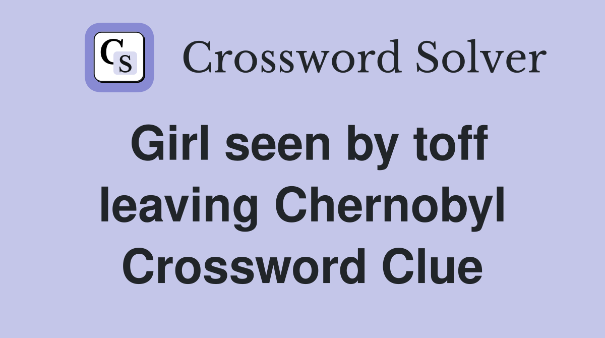 Girl seen by toff leaving Chernobyl Crossword Clue