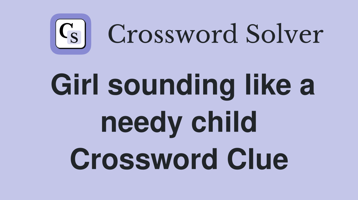 Girl sounding like a needy child Crossword Clue