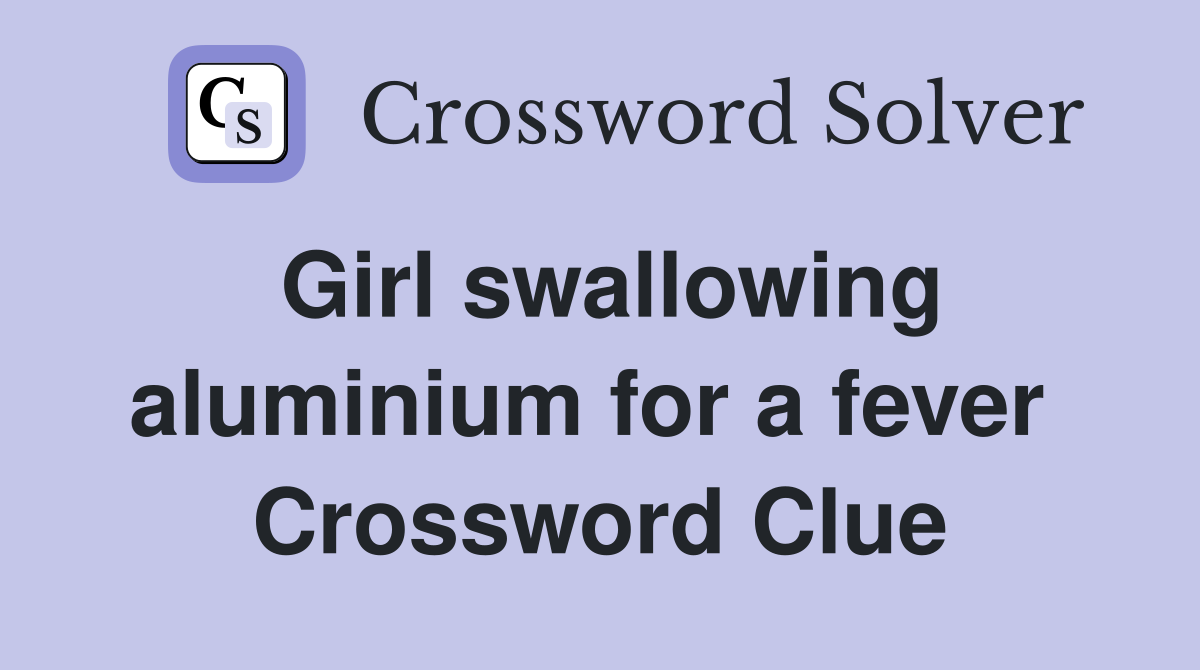 Girl swallowing aluminium for a fever  Crossword Clue