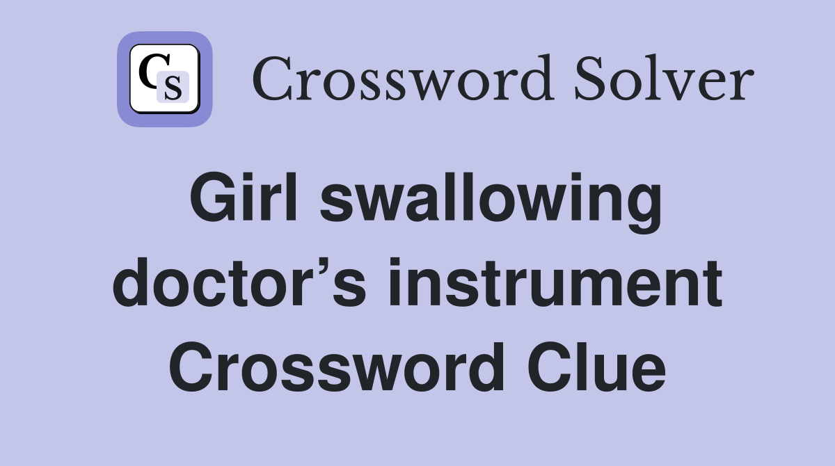 Girl swallowing doctor’s instrument Crossword Clue