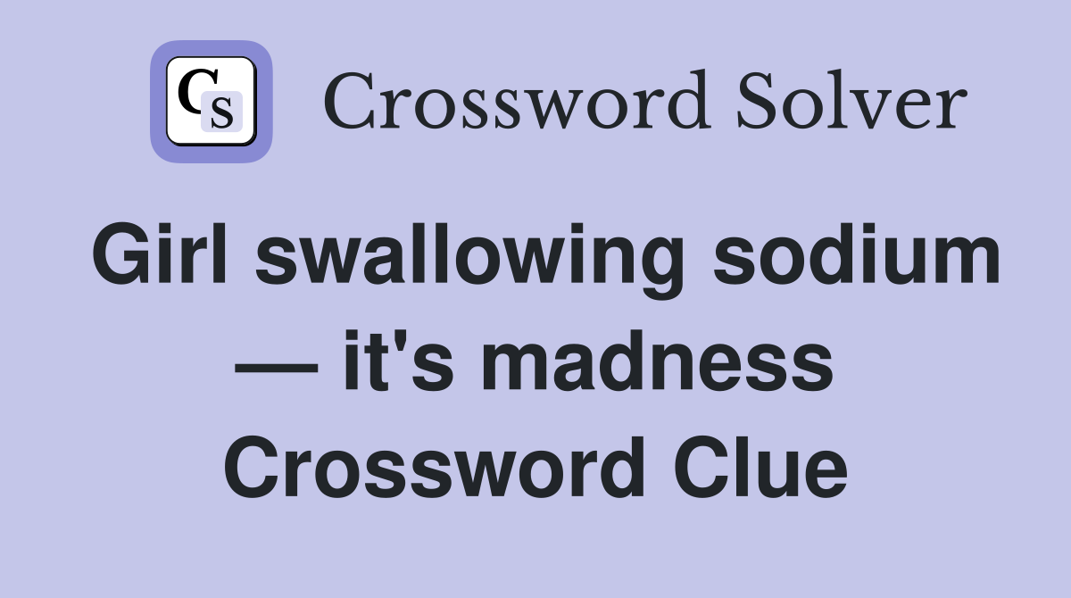 Girl swallowing sodium — it's madness Crossword Clue