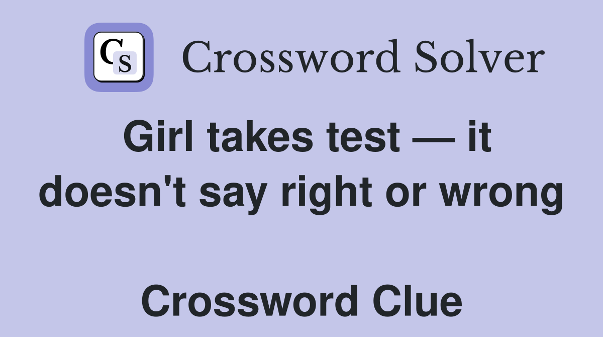 Girl takes test — it doesn't say right or wrong  Crossword Clue