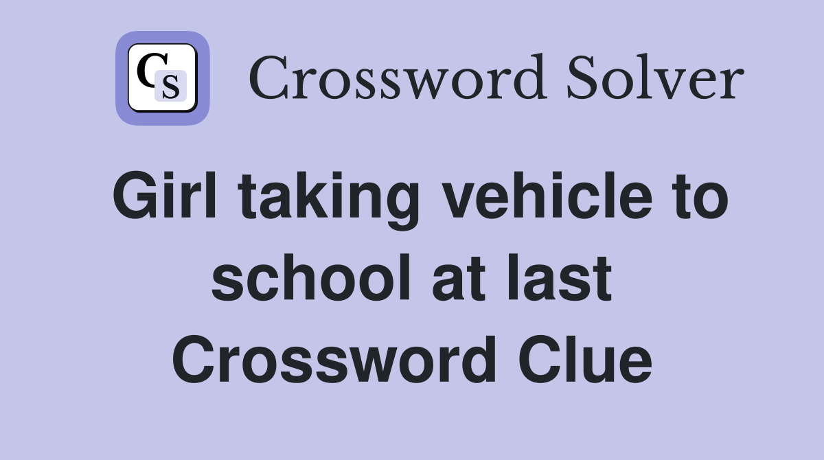 Girl taking vehicle to school at last Crossword Clue