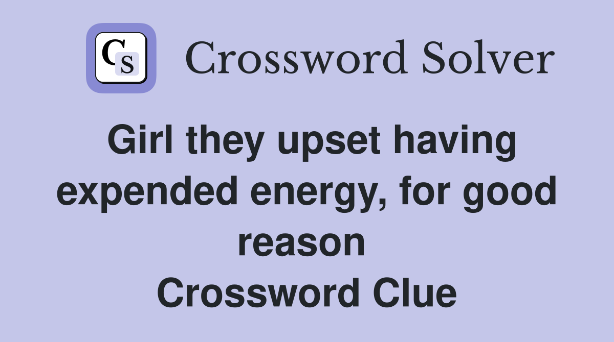 Girl they upset having expended energy, for good reason  Crossword Clue