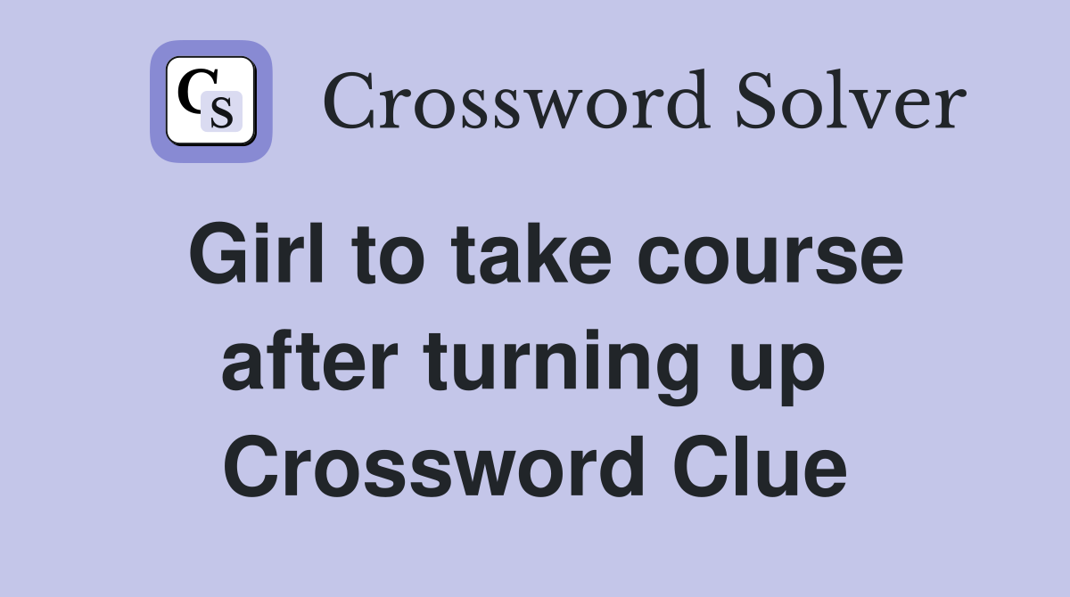 Girl to take course after turning up  Crossword Clue