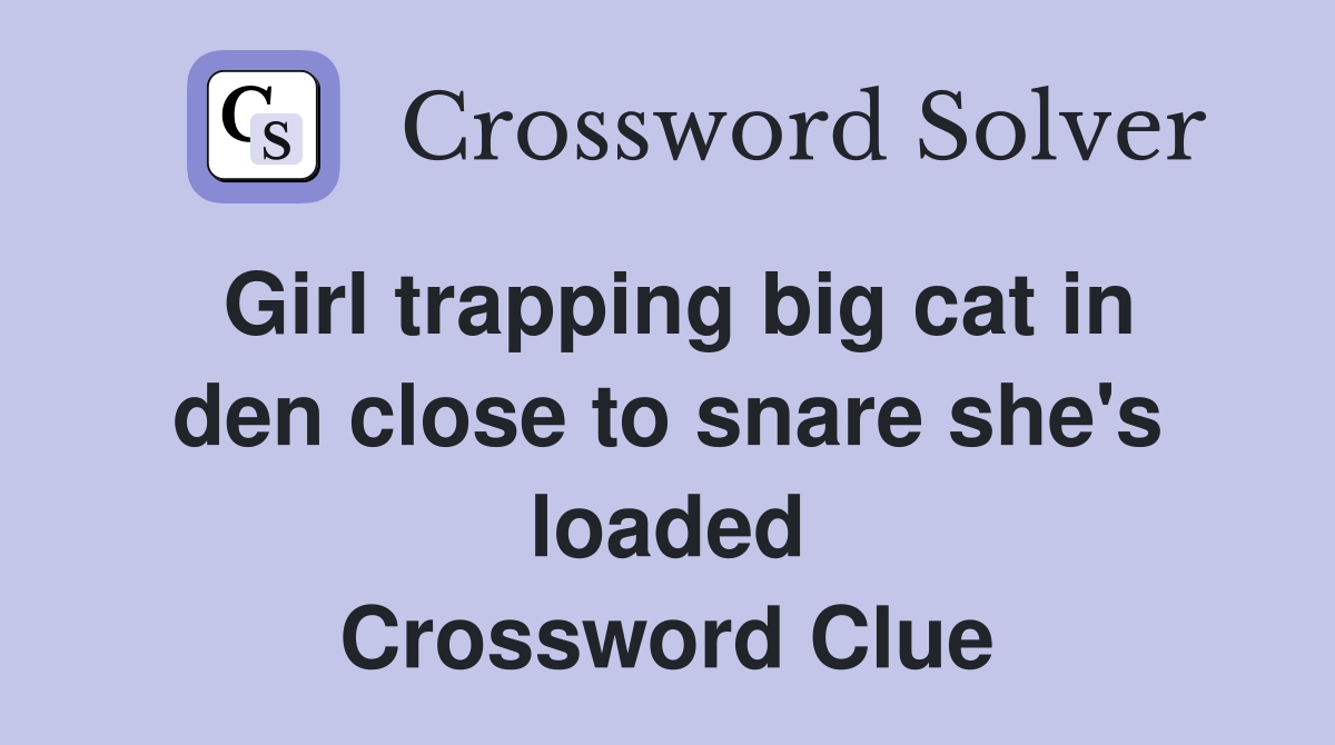 Girl trapping big cat in den close to snare she's loaded Crossword Clue