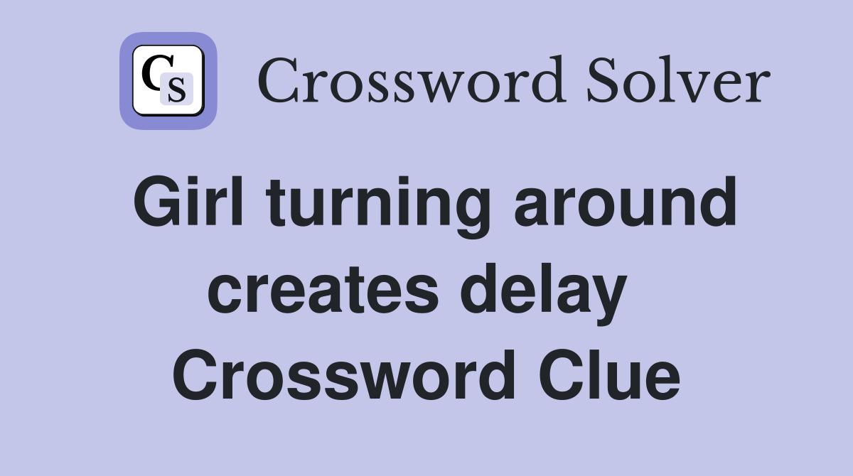 Girl turning around creates delay  Crossword Clue