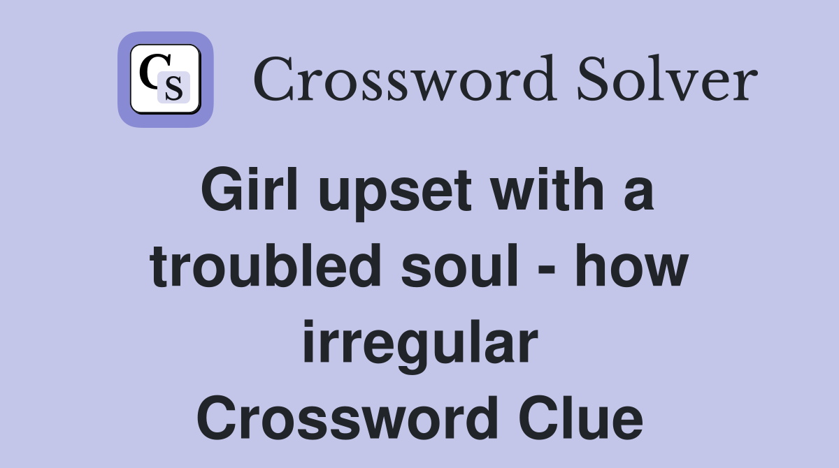Girl upset with a troubled soul - how irregular Crossword Clue