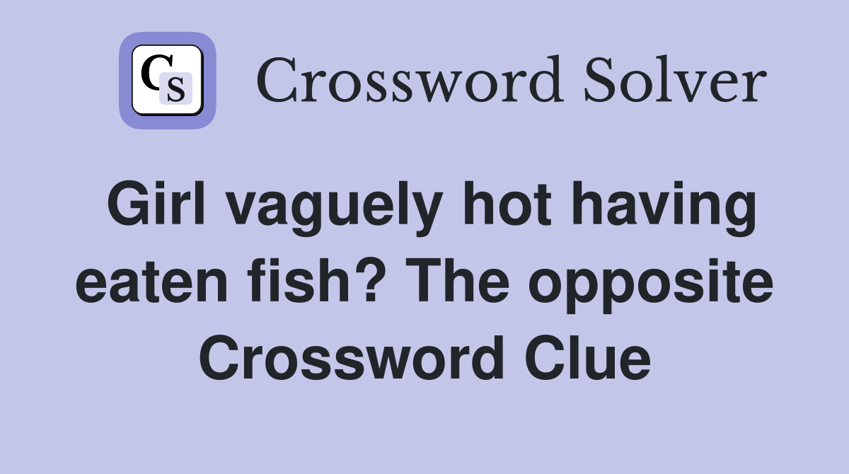 Girl vaguely hot having eaten fish? The opposite Crossword Clue