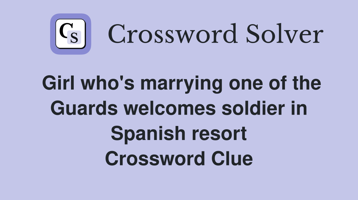 Girl who's marrying one of the Guards welcomes soldier in Spanish resort Crossword Clue