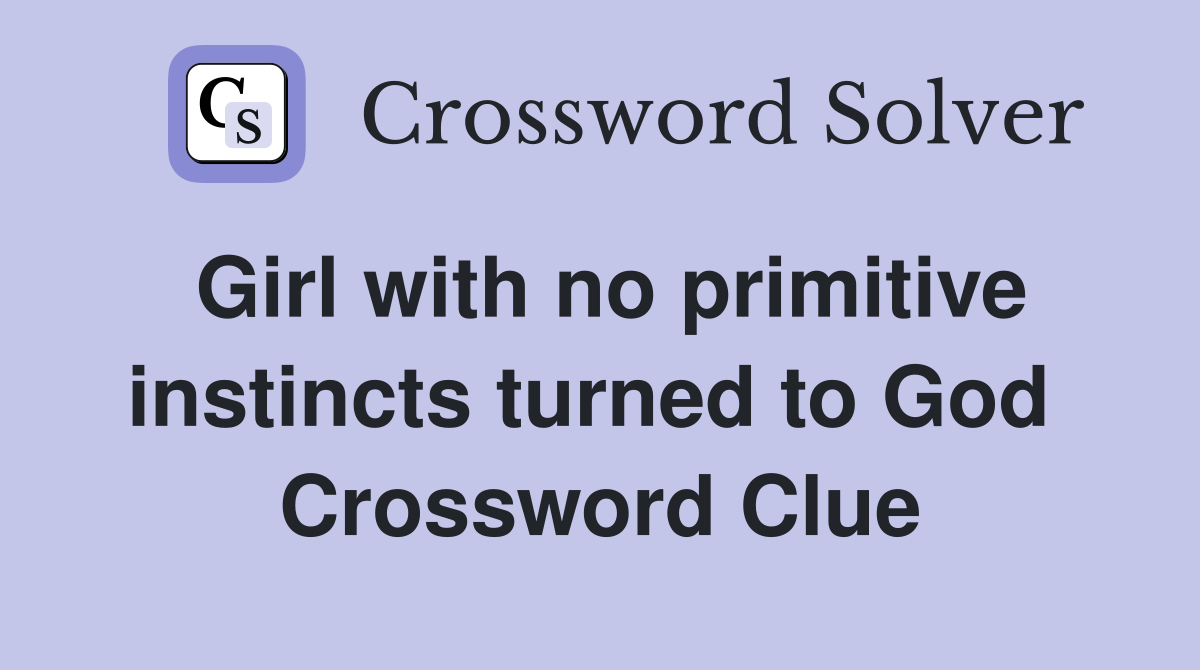Girl with no primitive instincts turned to God  Crossword Clue