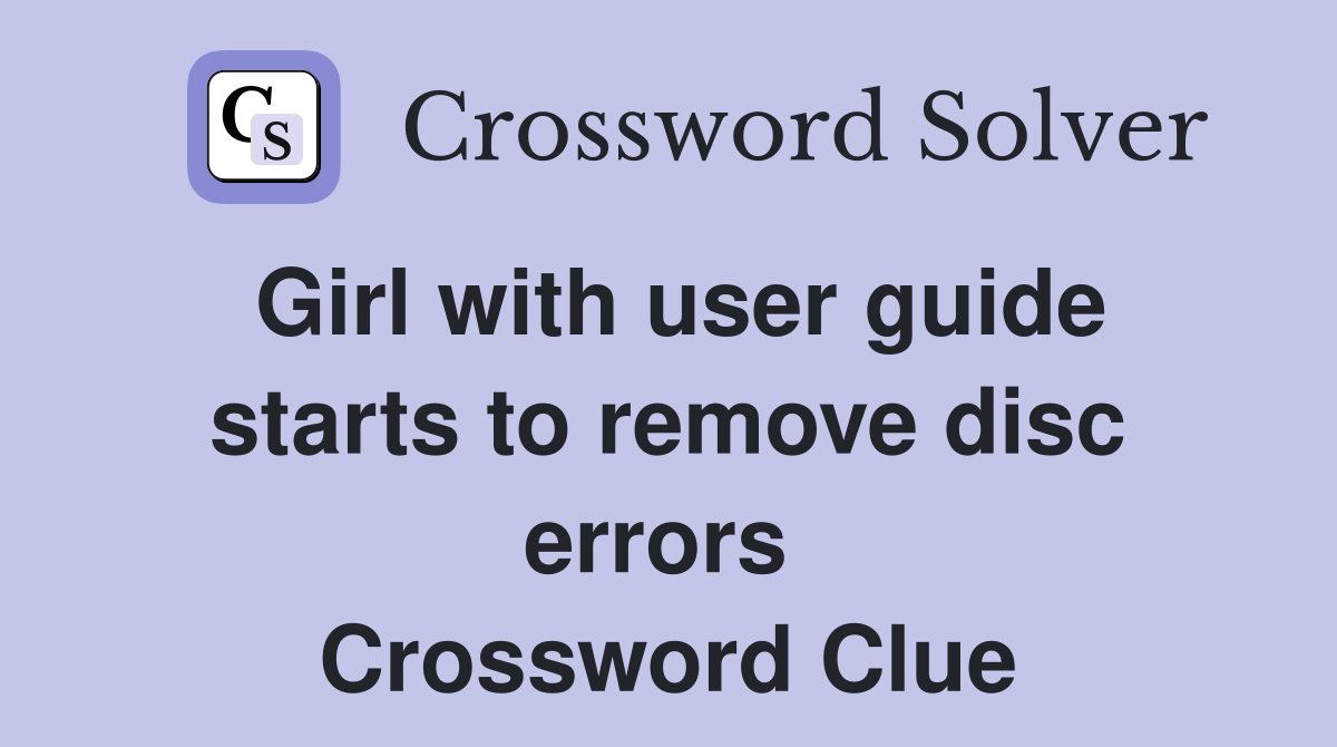 Girl with user guide starts to remove disc errors  Crossword Clue