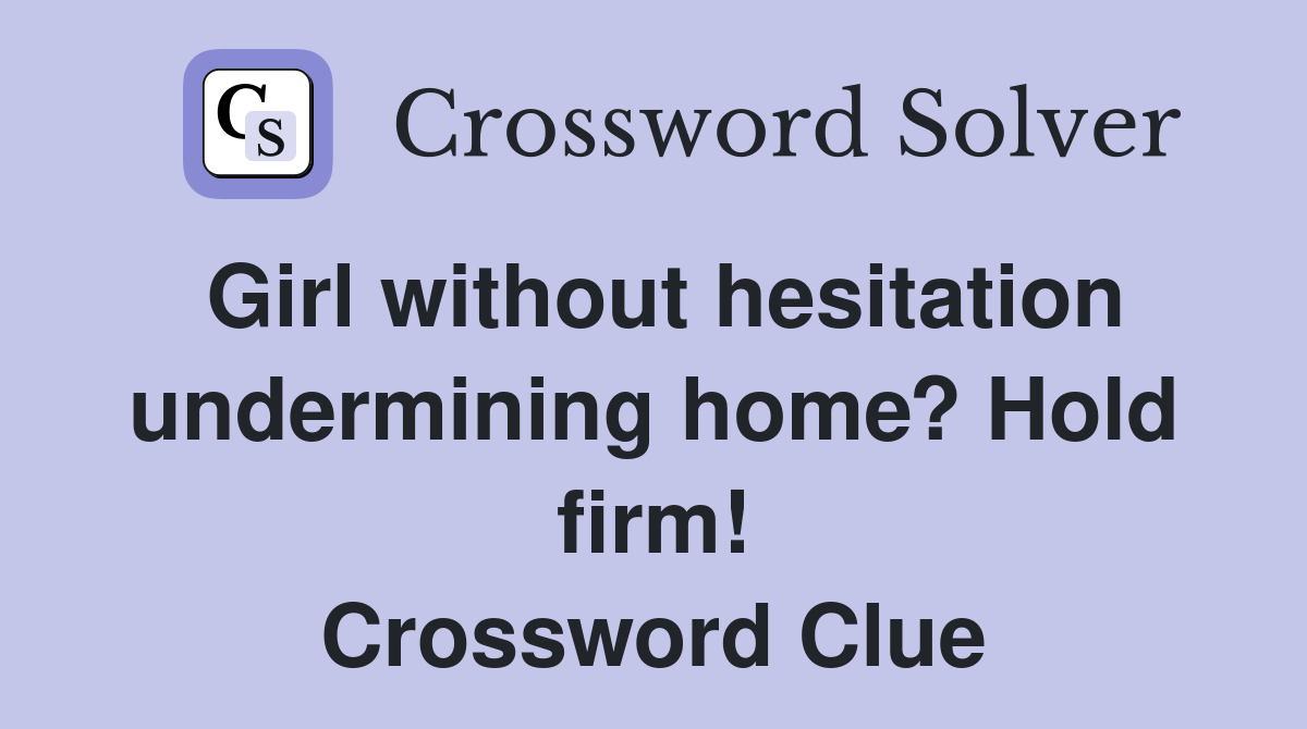 Girl without hesitation undermining home? Hold firm! Crossword Clue