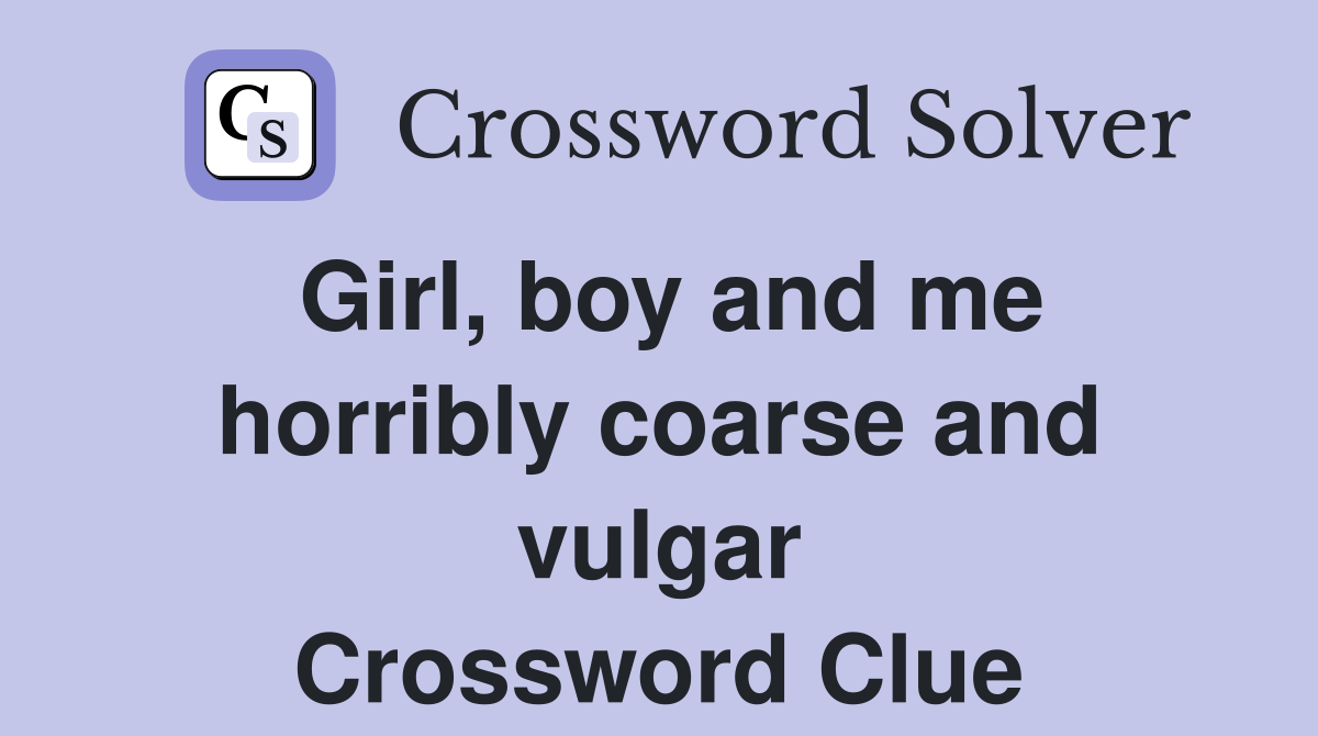 Girl, boy and me horribly coarse and vulgar Crossword Clue