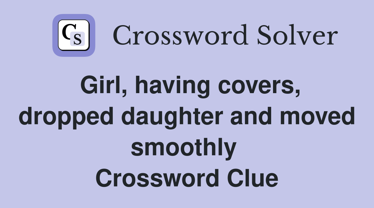 Girl, having covers, dropped daughter and moved smoothly  Crossword Clue