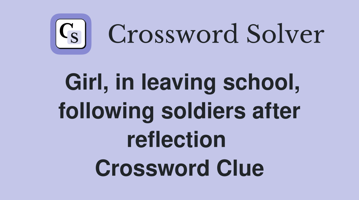 Girl, in leaving school, following soldiers after reflection  Crossword Clue