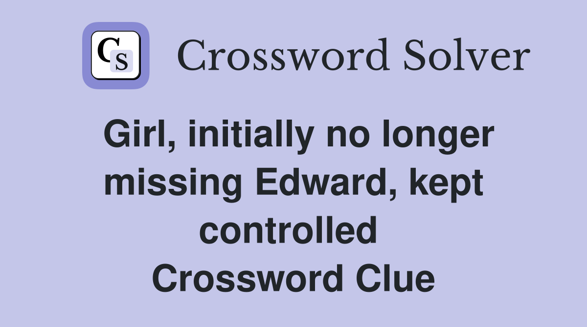 Girl, initially no longer missing Edward, kept controlled  Crossword Clue