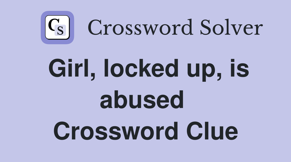 Girl, locked up, is abused  Crossword Clue