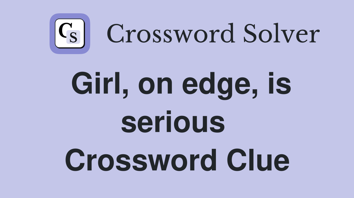 Girl, on edge, is serious  Crossword Clue